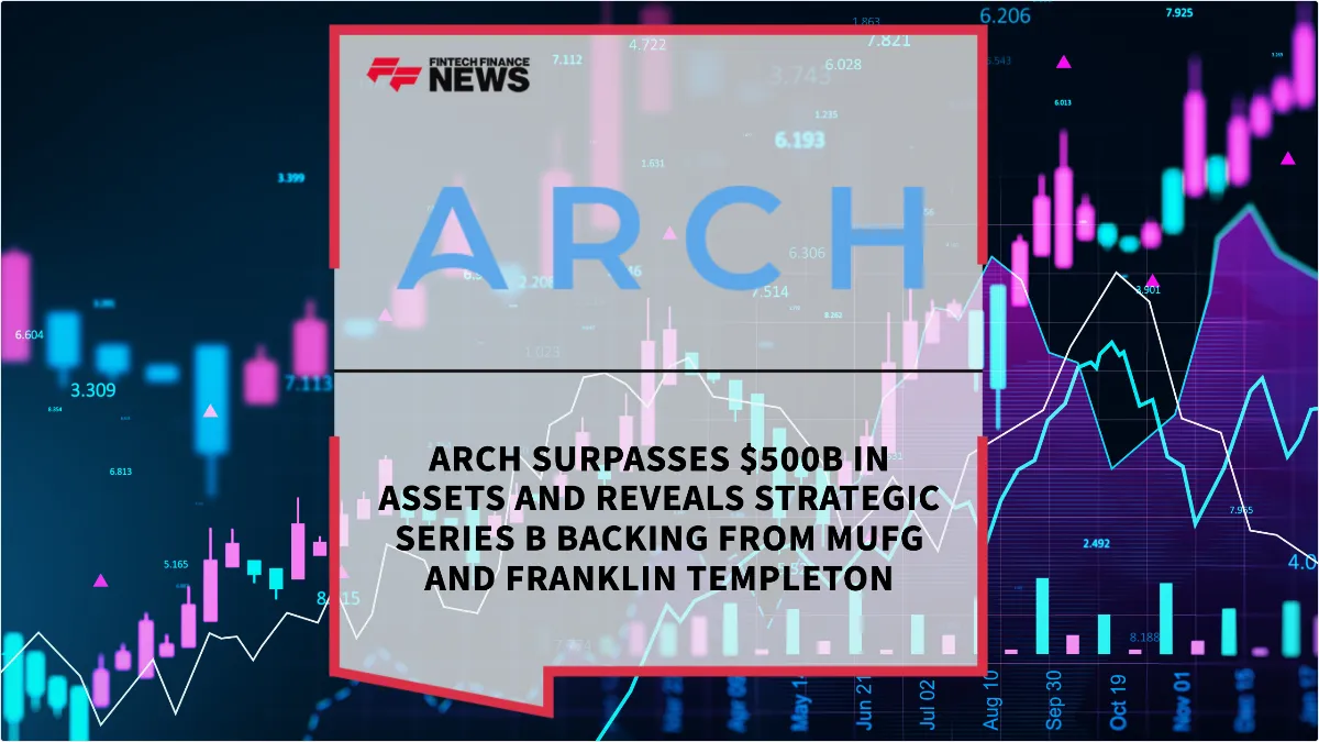Press Release: Arch Surpasses $500B in Assets and Reveals Strategic Series B Backing from MUFG and Franklin Templeton | Featured Image by FF News