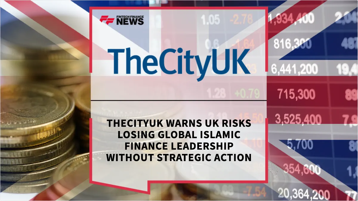 Press Release: TheCityUK Warns UK Risks Losing Global Islamic Finance Leadership Without Strategic Action | Featured Image by FF News