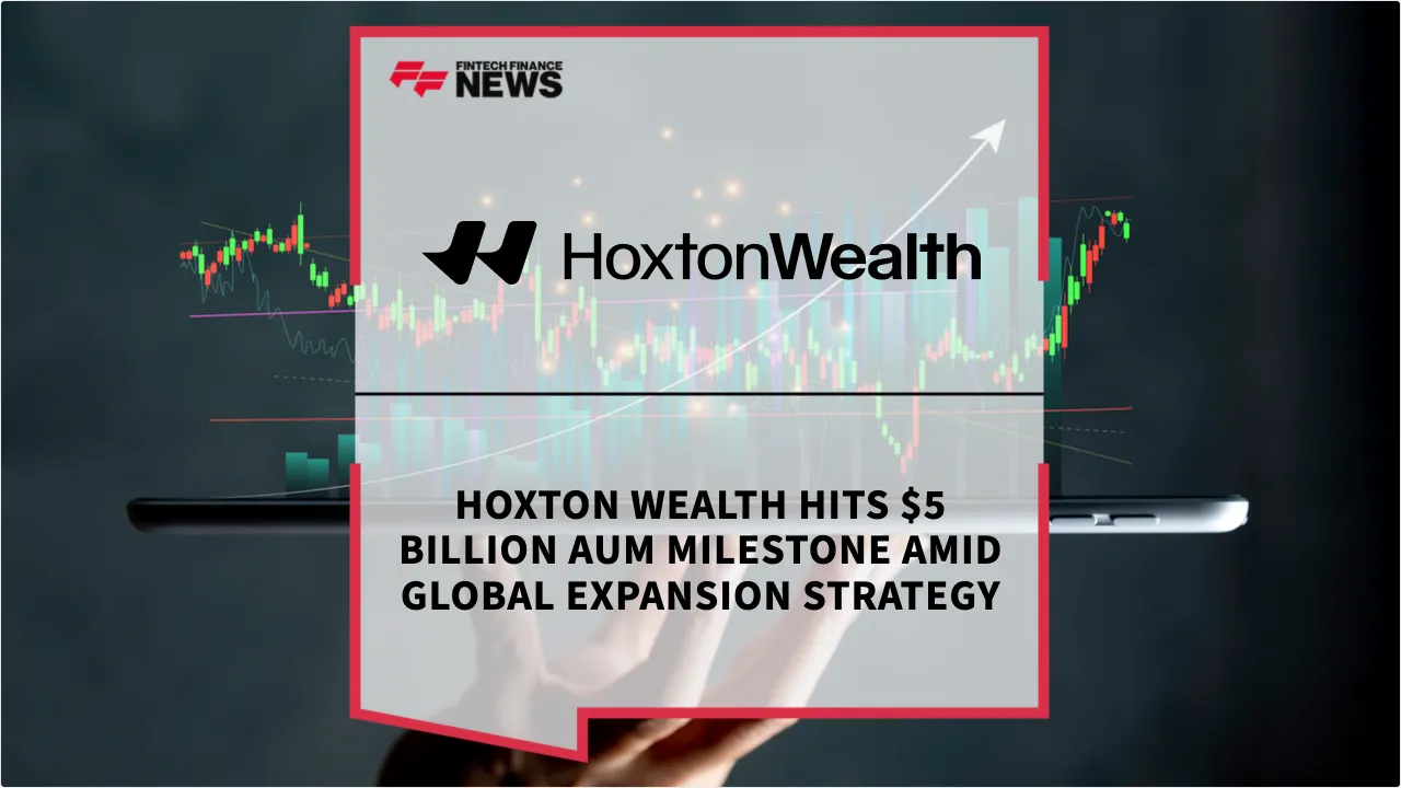 Press Release: Hoxton Wealth Hits $5 Billion AUM Milestone Amid Global Expansion Strategy | Featured Image by FF News